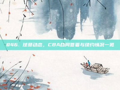 846. 球员动态，CBA合同签署与续约情况一览