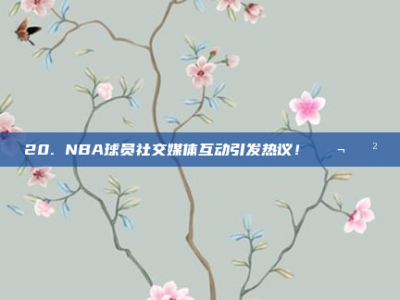 20. NBA球员社交媒体互动引发热议！💬📲