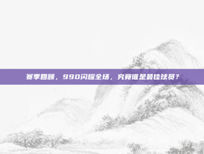 赛季回顾，990闪耀全场，究竟谁是最佳球员？