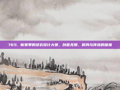 765. 新赛季的球衣设计大赛，创意无限，时尚与传统的碰撞