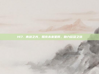 147. 青训之光，照亮未来星辉，助力欧冠之旅