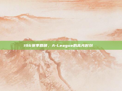 196赛季回顾，A-League的高光时刻🌟