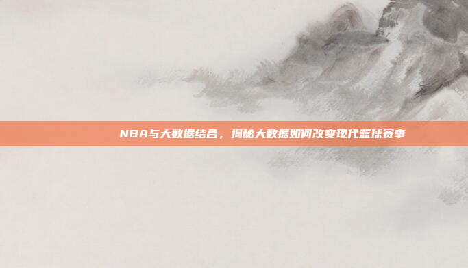 📊🔍 NBA与大数据结合，揭秘大数据如何改变现代篮球赛事