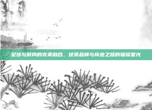 足球与时尚的完美融合，球员品牌与商业之路的璀璨星光