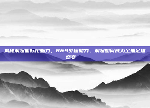 揭秘澳超国际化魅力，869外援助力，澳超如何成为全球足球盛宴🎉