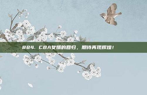 884. CBA女婿的回归，期待再现辉煌！👟