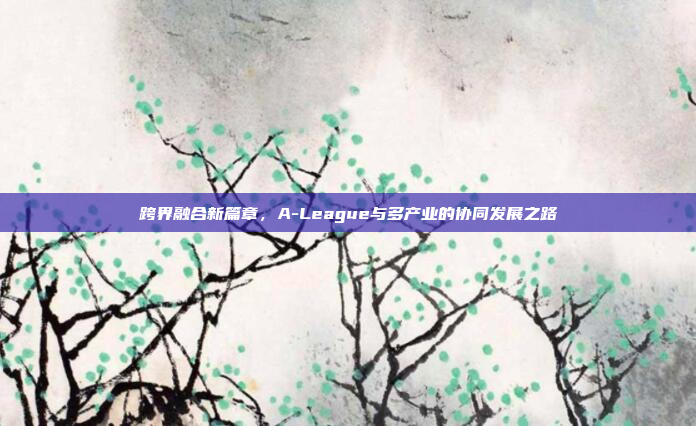 跨界融合新篇章，A-League与多产业的协同发展之路