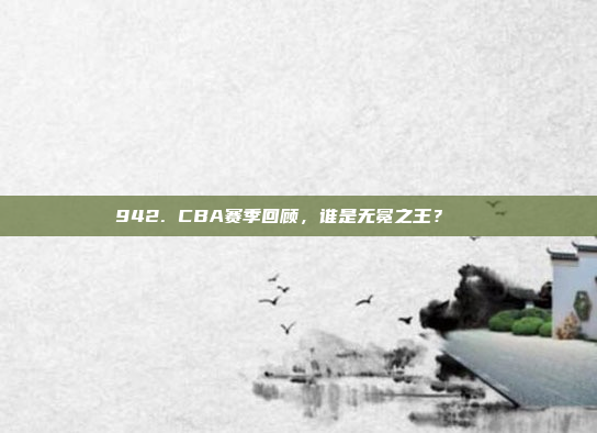 942. CBA赛季回顾，谁是无冕之王？👑