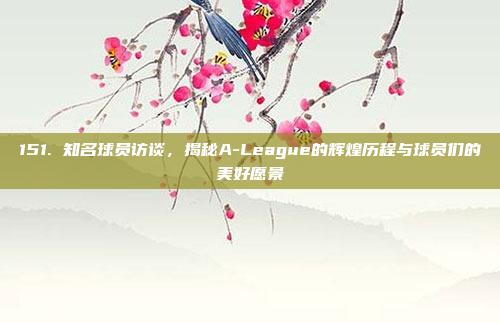 151. 知名球员访谈，揭秘A-League的辉煌历程与球员们的美好愿景