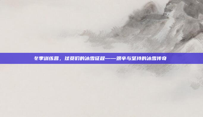 冬季训练营，球员们的冰雪征程——艰辛与坚持的冰雪传奇❄️