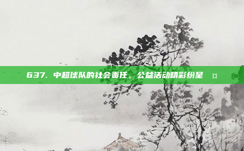 637. 中超球队的社会责任，公益活动精彩纷呈🤝