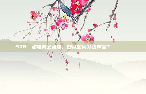 576. 动态转会动态，各队如何补强阵容？🔄🔍