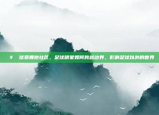 🥇 球员拥抱社区，足球明星如何跨越边界，影响足球以外的世界