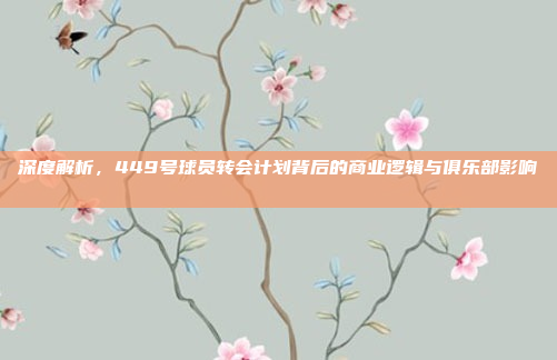 深度解析，449号球员转会计划背后的商业逻辑与俱乐部影响📈🔄