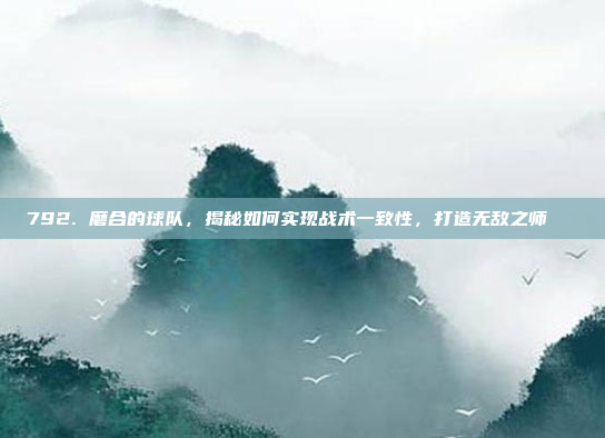 792. 磨合的球队，揭秘如何实现战术一致性，打造无敌之师🔄