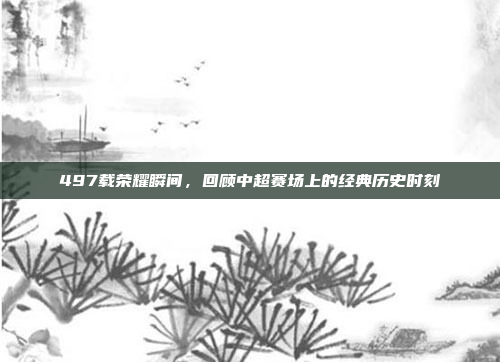 497载荣耀瞬间，回顾中超赛场上的经典历史时刻