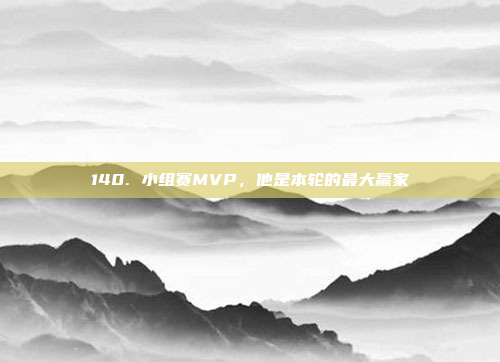 140. 小组赛MVP，他是本轮的最大赢家