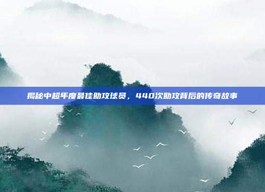 揭秘中超年度最佳助攻球员，440次助攻背后的传奇故事