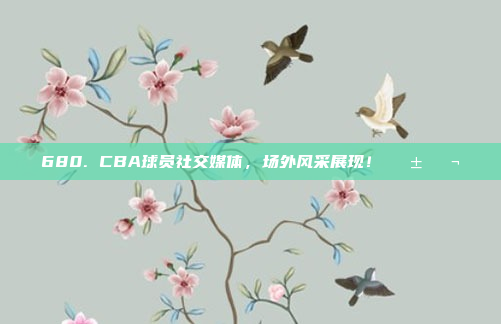 680. CBA球员社交媒体，场外风采展现！📱💬