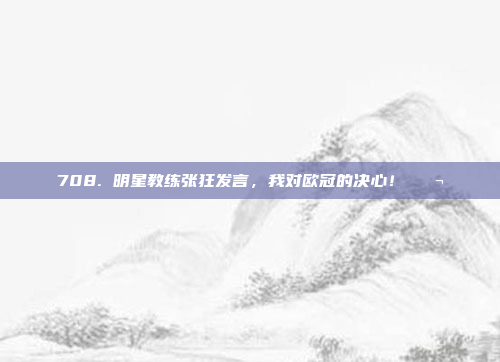 708. 明星教练张狂发言，我对欧冠的决心！💬