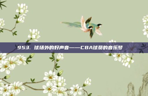 953. 球场外的好声音——CBA球员的音乐梦🎶