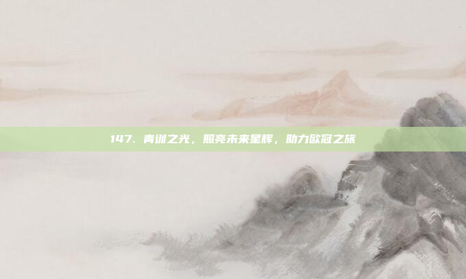 147. 青训之光，照亮未来星辉，助力欧冠之旅