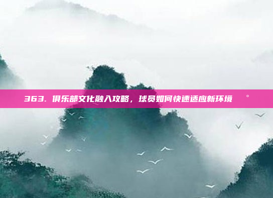 363. 俱乐部文化融入攻略，球员如何快速适应新环境🏰