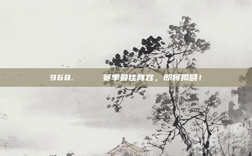 968. 🏆 赛季最佳阵容，即将揭晓！