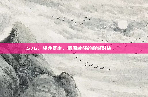 576. 经典赛事，重温曾经的巅峰对决🕰️