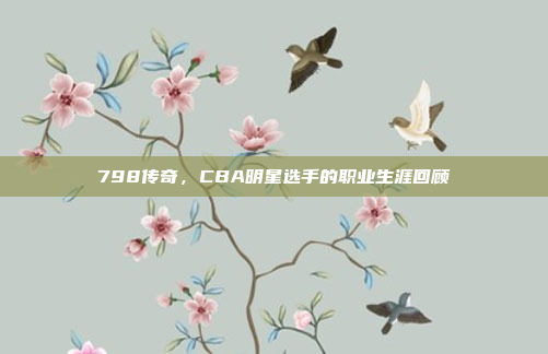 798传奇，CBA明星选手的职业生涯回顾