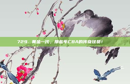 729. 黄金一代，那些年CBA的传奇球员！🌟