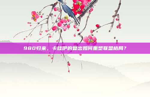 980归来，卡哇伊的复出如何重塑联盟格局？