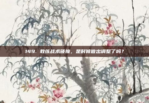 149. 教练战术碰撞，是时候做出调整了吗？