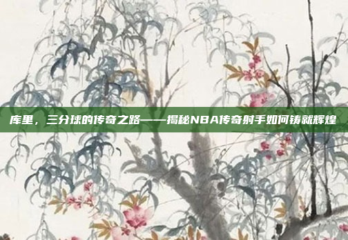 库里，三分球的传奇之路——揭秘NBA传奇射手如何铸就辉煌