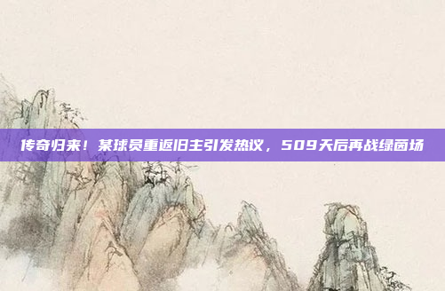 传奇归来！某球员重返旧主引发热议，509天后再战绿茵场