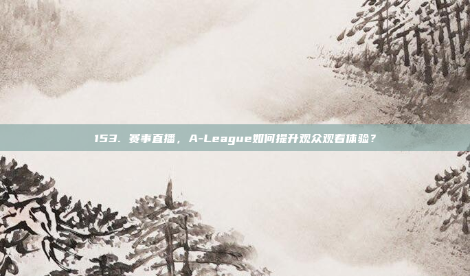 153. 赛事直播，A-League如何提升观众观看体验？