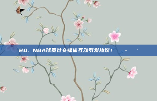 20. NBA球员社交媒体互动引发热议！💬📲