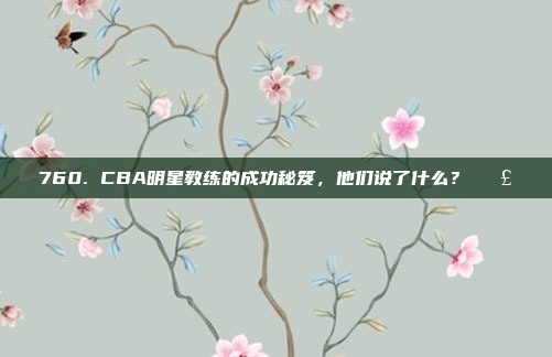 760. CBA明星教练的成功秘笈，他们说了什么？🗣️