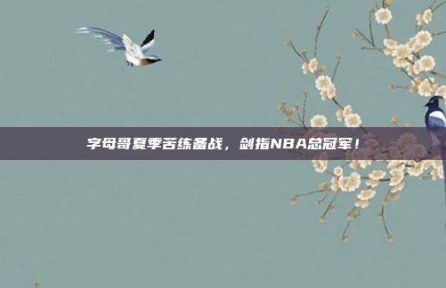 字母哥夏季苦练备战，剑指NBA总冠军！