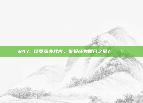 947. 球员商业代言，谁将成为明日之星？💼