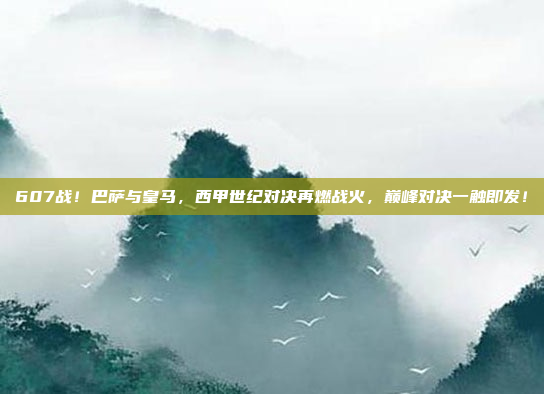 607战！巴萨与皇马，西甲世纪对决再燃战火，巅峰对决一触即发！