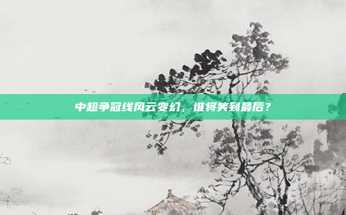 中超争冠线风云变幻，谁将笑到最后？