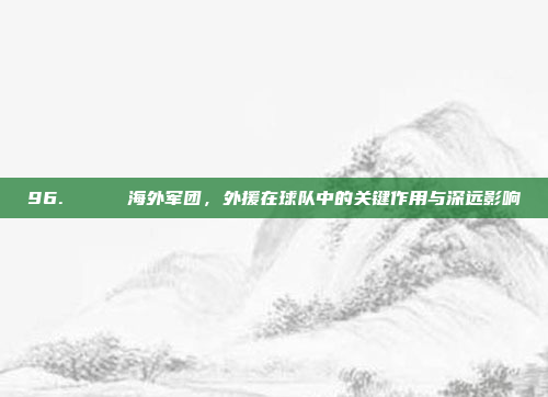 96. 🌊 海外军团，外援在球队中的关键作用与深远影响