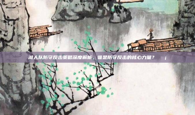 湖人队防守反击策略深度解析，谁是防守反击的核心力量？🛡️