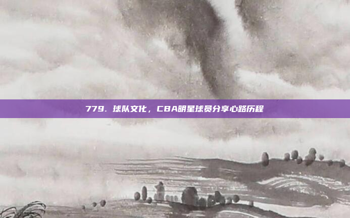 779. 球队文化，CBA明星球员分享心路历程