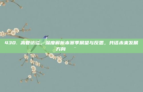 430. 高管访谈，深度解析本赛季展望与反思，共话未来发展方向🗨️📅