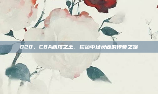 820，CBA助攻之王，揭秘中场灵魂的传奇之路