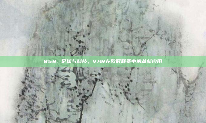 859. 足球与科技，VAR在欧冠联赛中的革新应用