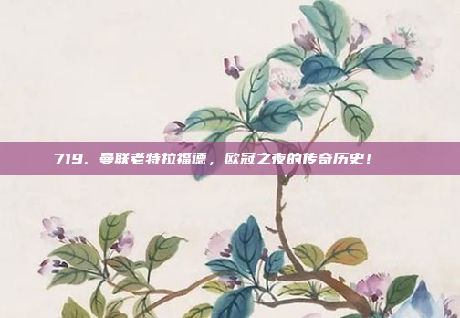 719. 曼联老特拉福德，欧冠之夜的传奇历史！📜