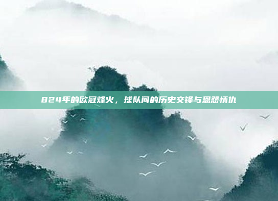 824年的欧冠烽火，球队间的历史交锋与恩怨情仇